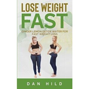 Lose Weight Fast: Ginger Lemon Detox Water For Fast Weight Loss, Paperback - Dan Hild imagine