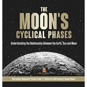 The Moon's Cyclical Phases: Understanding the Relationship Between the Earth, Sun and Moon Astronomy Beginners' Guide Grade 4 Children's Astronomy - * imagine