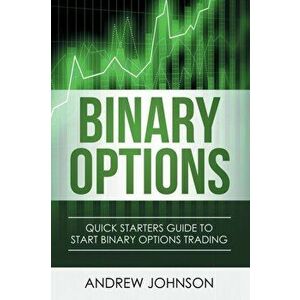 Binary Options: Quick Starters Guide To Binary Options Trading, Paperback - Andrew Johnson imagine