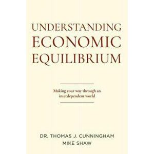 Understanding Economic Equilibrium: Making Your Way Through an Interdependent World, Paperback - Thomas J. Cunningham imagine