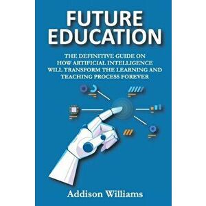 Future Education: The Definitive Guide on How Artificial Intelligence Will Transform the Learning and Teaching Process Forever - *** imagine