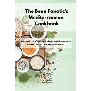The Bean Fanatic's Mediterranean Cookbook: How to Cook Complete Meals with Beans and Grains Like A True Mediterranean - Delia Bell imagine