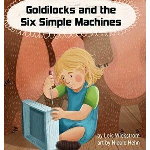 Goldilocks and the Six Simple Machines, Hardcover - Lois J. Wickstrom imagine