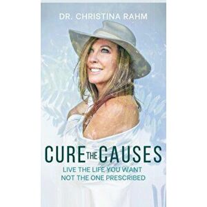 Cure the Causes: Live the Life you want, not the one prescribed, Hardcover - Christina Rahm imagine