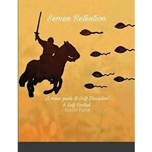 Semen Retention: A Man's Guide To Self Discipline and Self Control, Paperback - Aaron Fields imagine