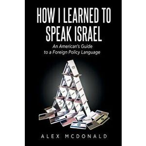 How I Learned to Speak Israel: An American's Guide to a Foreign Policy Language, Paperback - Alex McDonald imagine