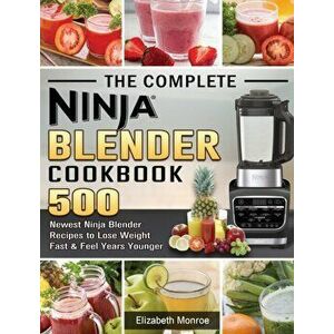 The Complete Ninja Blender Cookbook: 500 Newest Ninja Blender Recipes to Lose Weight Fast and Feel Years Younger - Elizabeth Monroe imagine