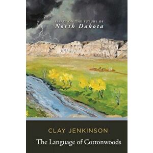The Language of Cottonwoods: Essays on the Future of North Dakota, Paperback - Clay Jenkinson imagine