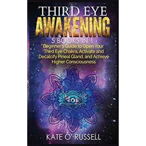 Third Eye Awakening: 5 in 1 Bundle: Beginner's Guide to Open Your Third Eye Chakra, Activate and Decalcify Pineal Gland, and Achieve Higher - Kate O' imagine