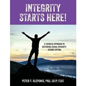 Integrity Starts Here! A Catholic Approach to Restoring Sexual Integrity. Second Edition, Paperback - Peter C. Kleponis imagine