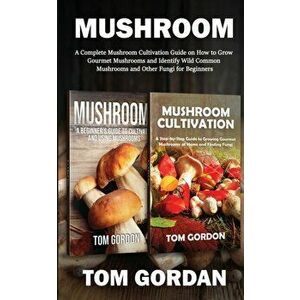 Mushroom: A Complete Mushroom Cultivation Guide on How to Grow Gourmet Mushrooms and Identify Wild Common Mushrooms and Other Fu - Tom Gordon imagine