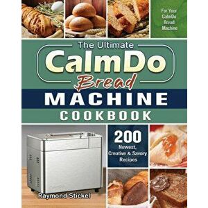 The Ultimate CalmDo Bread Machine Cookbook: 200 Newest, Creative & Savory Recipes for Your CalmDo Bread Machine - Raymond Stickel imagine