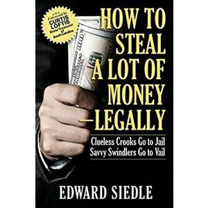 How to Steal A Lot of Money -- Legally: Clueless Crooks Go to Jail, Savvy Swindlers Go to Vail, Paperback - Edward Siedle imagine