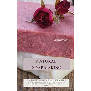 Natural Soap Making: 150 Unique Beauty Soap, Medicated Soap, Glycerin Soap, Liquid Soap, Goat Milk Soap & So Much More - Kelly Harrison imagine
