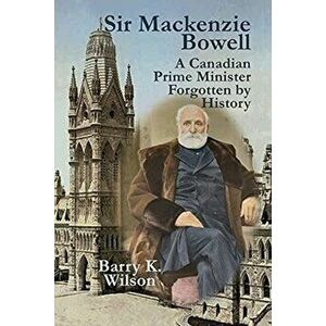 Sir Mackenzie Bowell, Paperback - Barry K. Wilson imagine