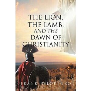 The Lion, the Lamb, and the Dawn of Christianity, Paperback - Frank Dilorenzo imagine