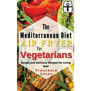 Mediterranean Diet Air Fryer for Vegetarians: Simple and Delicious Recipes for Living Well, Hardcover - Francesca Jones imagine