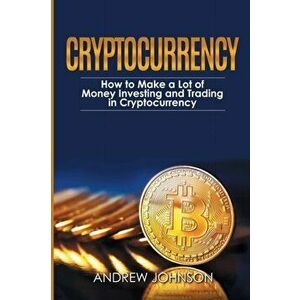 Cryptocurrency: How to Make a Lot of Money Investing and Trading in Cryptocurrency: Unlocking the Lucrative World of Cryptocurrency - Andrew Johnson imagine