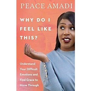 Why Do I Feel Like This?: Understand Your Difficult Emotions and Find Grace to Move Through, Paperback - Peace Amadi imagine