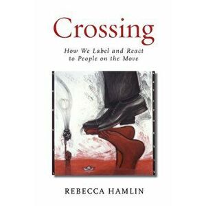 Crossing: How We Label and React to People on the Move, Paperback - Rebecca Hamlin imagine