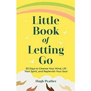Little Book of Letting Go: 30 Days to Cleanse Your Mind, Lift Your Spirit, and Replenish Your Soul, Paperback - Hugh Prather imagine