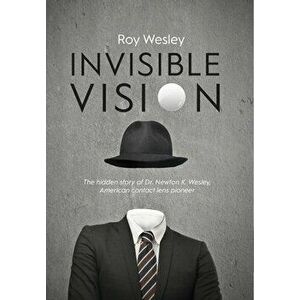 Invisible Vision: The hidden story of Dr. Newton K. Wesley, American contact lens pioneer, Hardcover - Roy Wesley imagine
