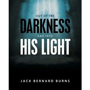 Out of the Darkness and into His Light, Paperback - Jack Bernard Burns imagine