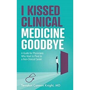 I Kissed Clinical Medicine Goodbye: A Guide for Physicians Who Want to Pivot to a Non-Clinical Career, Paperback - Terralon Cannon Knight imagine