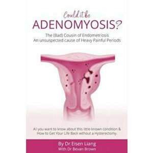 Adenomyosis -The Bad Cousin of Endometriosis: An unsuspected cause of Heavy Painful Periods, Paperback - Eisen Liang imagine