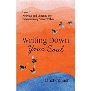 Writing Down Your Soul: How to Activate and Listen to the Extraordinary Voice Within (Writing to Explore Your Spiritual Soul) - Janet Conner imagine