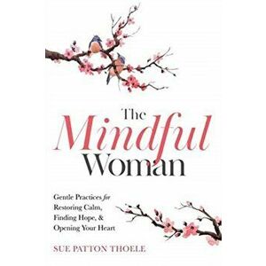 The Mindful Woman: Gentle Practices for Restoring Calm, Finding Hope, and Opening Your Heart, Paperback - Sue Patton Thoele imagine