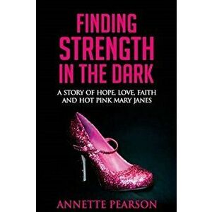 Finding Strength in the Dark: A Story of Hope, Love, Faith and Hot Pink Mary Janes, Paperback - Annette Pearson imagine