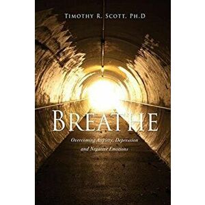 Breathe: Overcoming Anxiety, Depression and Negative Emotions, Paperback - Timothy R. Scott imagine