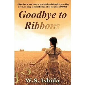 Goodbye to Ribbons: Based on a true story, a powerful and thought-provoking novel, set deep in rural Britain after the close of WWII - W. S. Ishida imagine