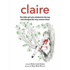 Claire: The little girl who climbed to the top and changed the way women dress, Hardcover - Debra Scala Giokas imagine