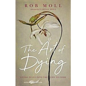 The Art of Dying: Living Fully Into the Life to Come, Paperback - Rob Moll imagine
