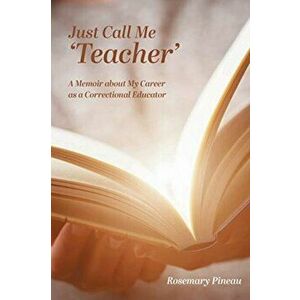 Just Call Me 'Teacher': A Memoir about My Career as a Correctional Educator, Paperback - Rosemary Pineau imagine