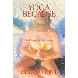 Yoga Because: The Rise into My Yogic Journey, Paperback - Ginger Hunt imagine