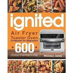 ignited Air Fryer Toaster Oven Cookbook for Beginners: 600-Day Quick & Easy ignited Air Fryer Toaster Oven Recipes for Smart People on a Budget - Wend imagine
