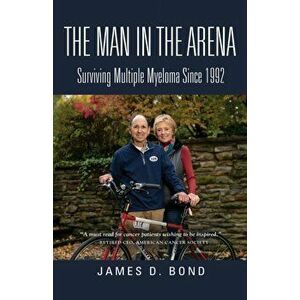 The Man in the Arena: Surviving Multiple Myeloma Since 1992, Paperback - James D. Bond imagine