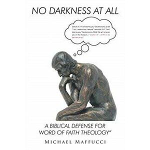 No Darkness at All: A Biblical Defense for Word of Faith Theology, Paperback - Michael Maffucci imagine