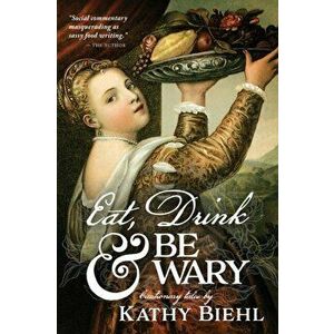 Eat, Drink & Be Wary: Cautionary Tales, Paperback - Kathy Biehl imagine