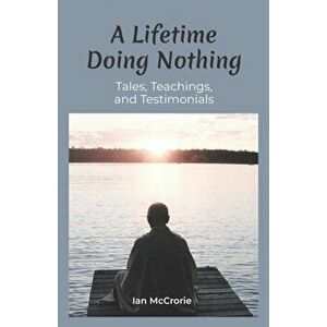 A Lifetime Doing Nothing: Tales, Teachings, and Testimonials, Paperback - Ian McCrorie imagine