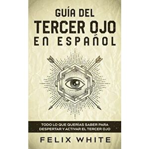 Guía del Tercer Ojo en Español: Todo lo que querías saber para despertar y activar el tercer ojo, Paperback - Felix White imagine