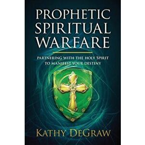 Prophetic Spiritual Warfare: Partnering with the Holy Spirit to Manifest Your Destiny, Paperback - Kathy Degraw imagine