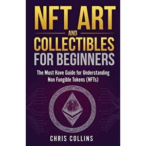 NFT Art and Collectibles for Beginners: The Must Have Guide for Understanding Non Fungible Tokens (NFTs), Paperback - Chris Collins imagine