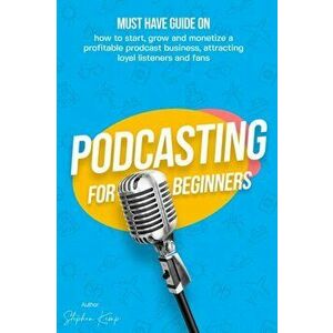 Podcasting for beginners: Must have Guide on how to start, grow and monetise a Profitable podcast business, Attracting Loyal Listeners and fans - Step imagine