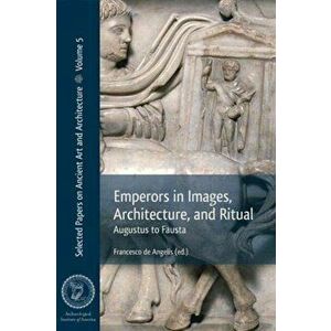 Emperors in Images, Architecture, and Ritual: Augustus to Fausta, Paperback - Francesco De Angelis imagine