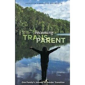 Becoming Trans-Parent: One Family's Journey of Gender Transition, Paperback - Annette Langlois Grunseth imagine