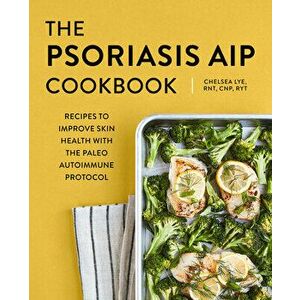 The Psoriasis AIP Cookbook: Recipes to Improve Skin Health with the Paleo Autoimmune Protocol, Paperback - Chelsea Lye imagine
